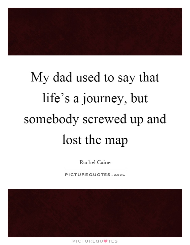My dad used to say that life's a journey, but somebody screwed up and lost the map Picture Quote #1