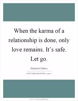 When the karma of a relationship is done, only love remains. It’s safe. Let go Picture Quote #1