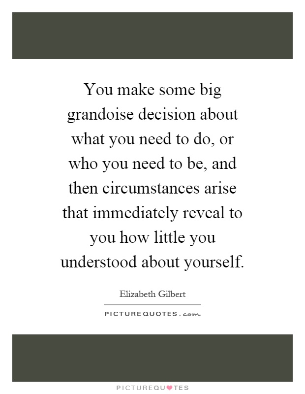 You make some big grandoise decision about what you need to do, or who you need to be, and then circumstances arise that immediately reveal to you how little you understood about yourself Picture Quote #1