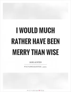 I would much rather have been merry than wise Picture Quote #1
