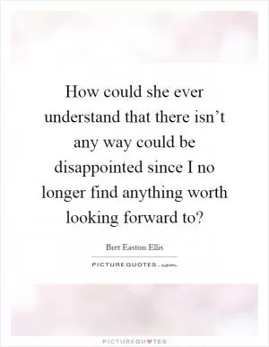 How could she ever understand that there isn’t any way could be disappointed since I no longer find anything worth looking forward to? Picture Quote #1
