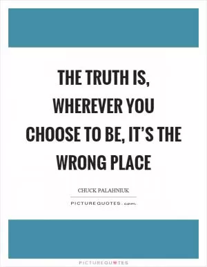 The truth is, wherever you choose to be, it’s the wrong place Picture Quote #1
