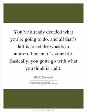 You’ve already decided what you’re going to do, and all that’s left is to set the wheels in motion. I mean, it’s your life. Basically, you gotta go with what you think is right Picture Quote #1
