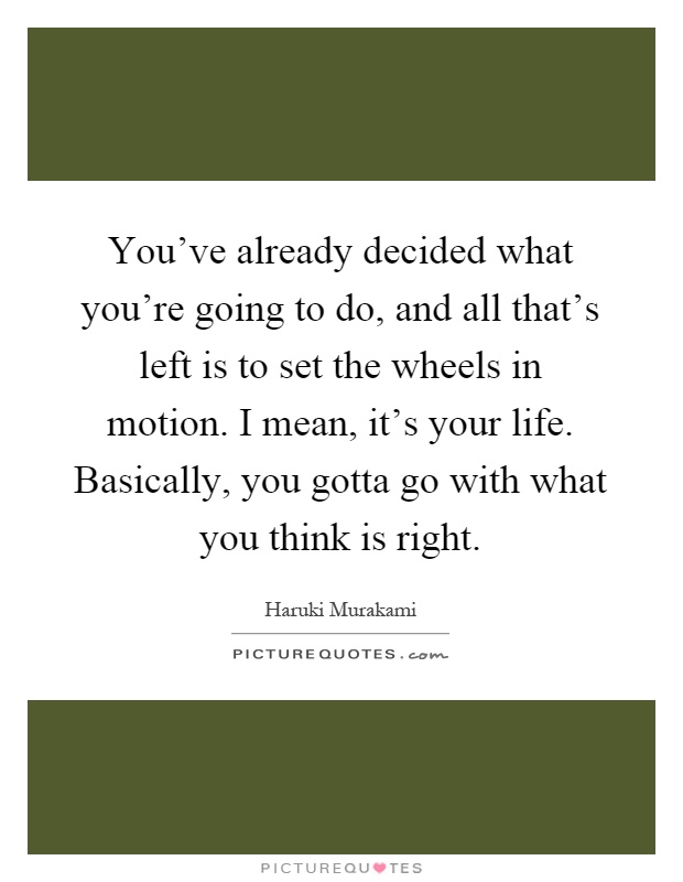 You've already decided what you're going to do, and all that's left is to set the wheels in motion. I mean, it's your life. Basically, you gotta go with what you think is right Picture Quote #1