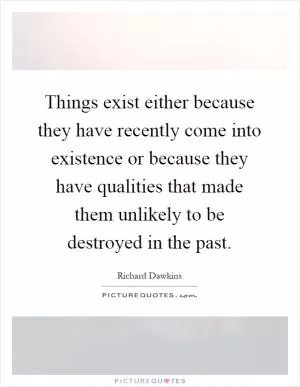 Things exist either because they have recently come into existence or because they have qualities that made them unlikely to be destroyed in the past Picture Quote #1