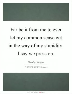 Far be it from me to ever let my common sense get in the way of my stupidity. I say we press on Picture Quote #1