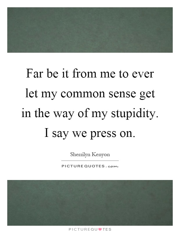 Far be it from me to ever let my common sense get in the way of my stupidity. I say we press on Picture Quote #1
