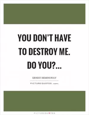 You don’t have to destroy me. Do you? Picture Quote #1
