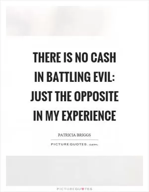 There is no cash in battling evil: just the opposite in my experience Picture Quote #1