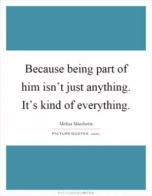 Because being part of him isn’t just anything. It’s kind of everything Picture Quote #1