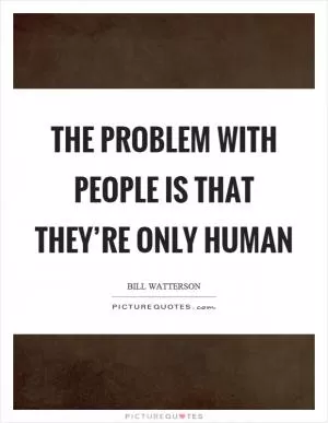 The problem with people is that they’re only human Picture Quote #1