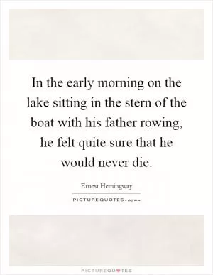 In the early morning on the lake sitting in the stern of the boat with his father rowing, he felt quite sure that he would never die Picture Quote #1