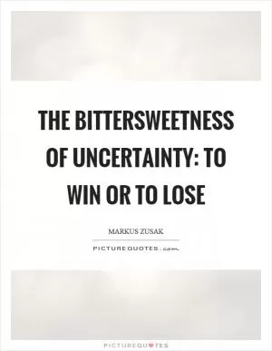 The bittersweetness of uncertainty: To win or to lose Picture Quote #1