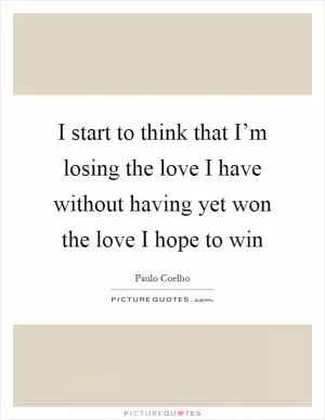 I start to think that I’m losing the love I have without having yet won the love I hope to win Picture Quote #1