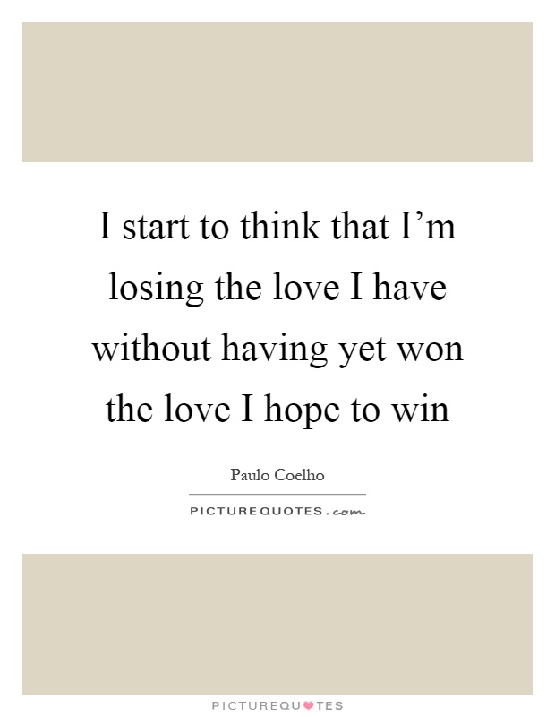 I start to think that I'm losing the love I have without having yet won the love I hope to win Picture Quote #1