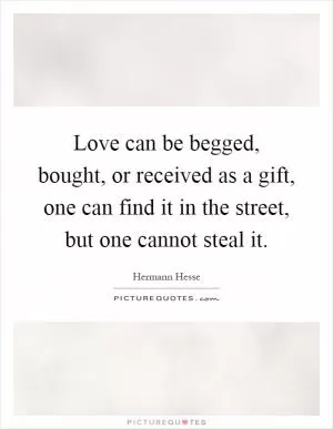 Love can be begged, bought, or received as a gift, one can find it in the street, but one cannot steal it Picture Quote #1