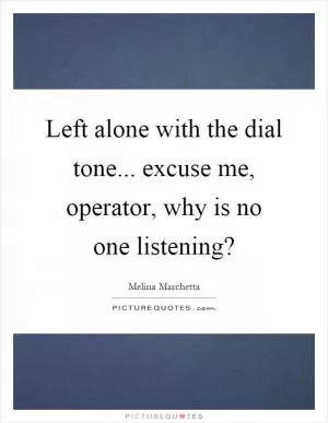 Left alone with the dial tone... excuse me, operator, why is no one listening? Picture Quote #1