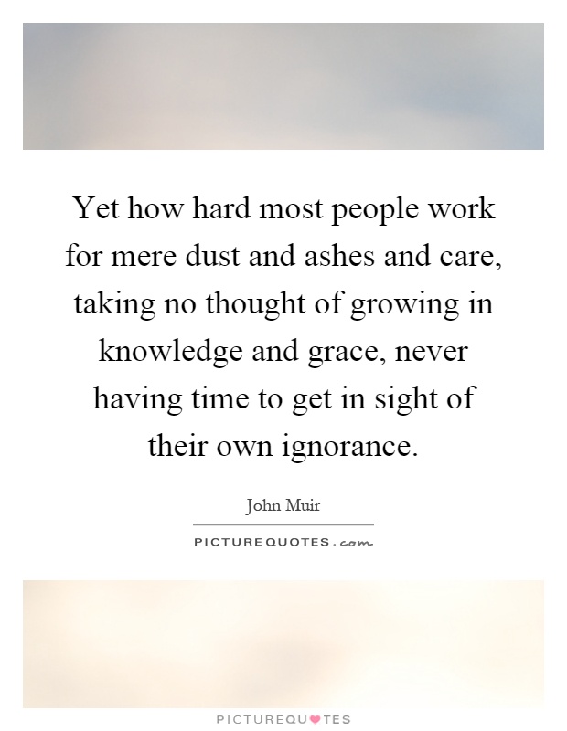 Yet how hard most people work for mere dust and ashes and care, taking no thought of growing in knowledge and grace, never having time to get in sight of their own ignorance Picture Quote #1