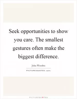 Seek opportunities to show you care. The smallest gestures often make the biggest difference Picture Quote #1