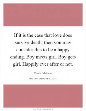 If it is the case that love does survive death, then you may consider this to be a happy ending. Boy meets girl. Boy gets girl. Happily ever after or not Picture Quote #1