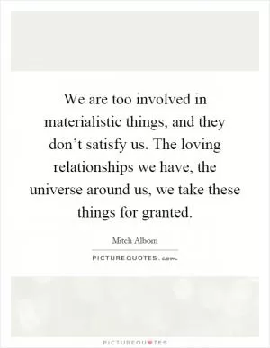 We are too involved in materialistic things, and they don’t satisfy us. The loving relationships we have, the universe around us, we take these things for granted Picture Quote #1