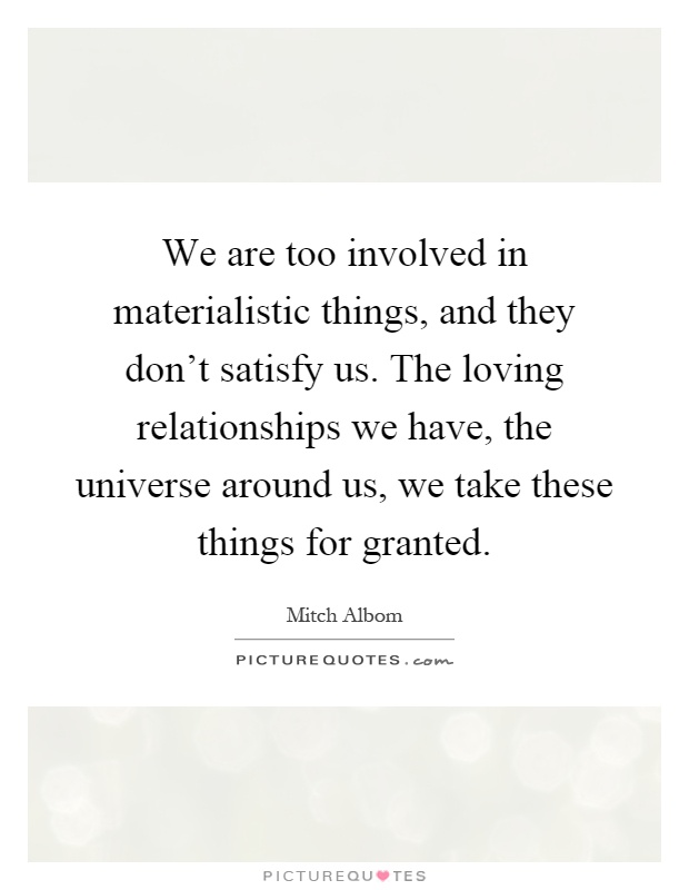We are too involved in materialistic things, and they don't satisfy us. The loving relationships we have, the universe around us, we take these things for granted Picture Quote #1