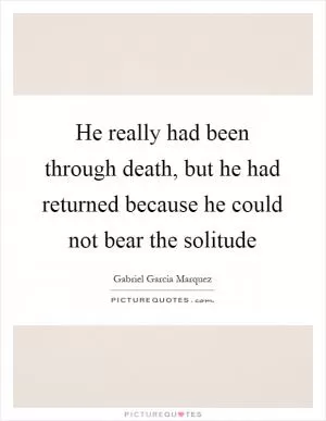 He really had been through death, but he had returned because he could not bear the solitude Picture Quote #1