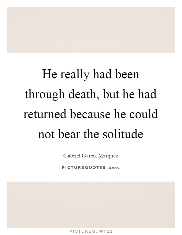 He really had been through death, but he had returned because he could not bear the solitude Picture Quote #1