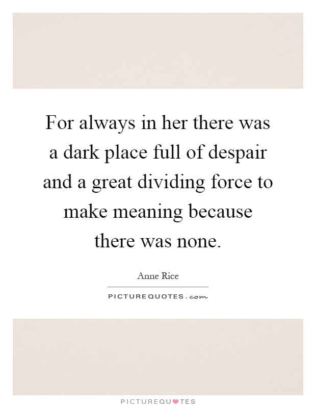For always in her there was a dark place full of despair and a great dividing force to make meaning because there was none Picture Quote #1