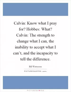 Calvin: Know what I pray for? Hobbes: What? Calvin: The strength to change what I can, the inability to accept what I can’t, and the incapacity to tell the difference Picture Quote #1