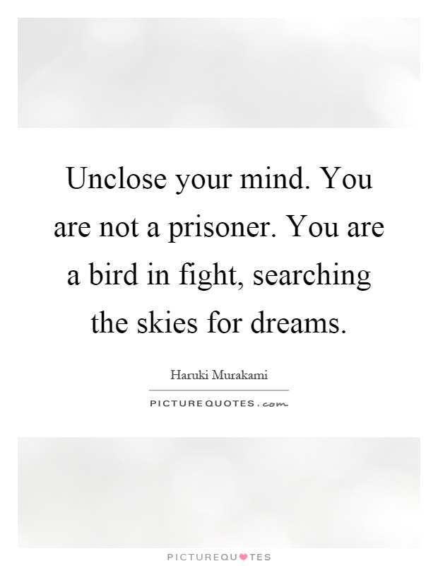 Unclose your mind. You are not a prisoner. You are a bird in fight, searching the skies for dreams Picture Quote #1