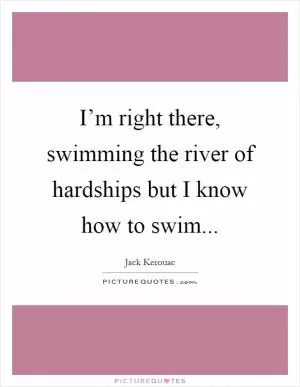 I’m right there, swimming the river of hardships but I know how to swim Picture Quote #1