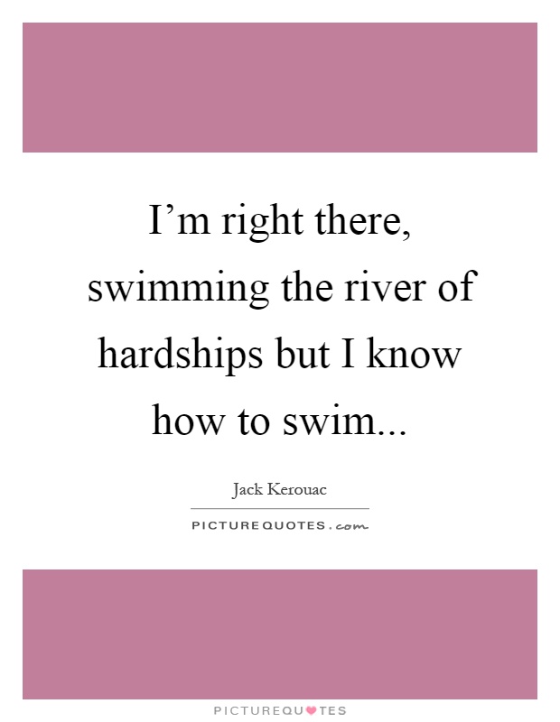 I'm right there, swimming the river of hardships but I know how to swim Picture Quote #1