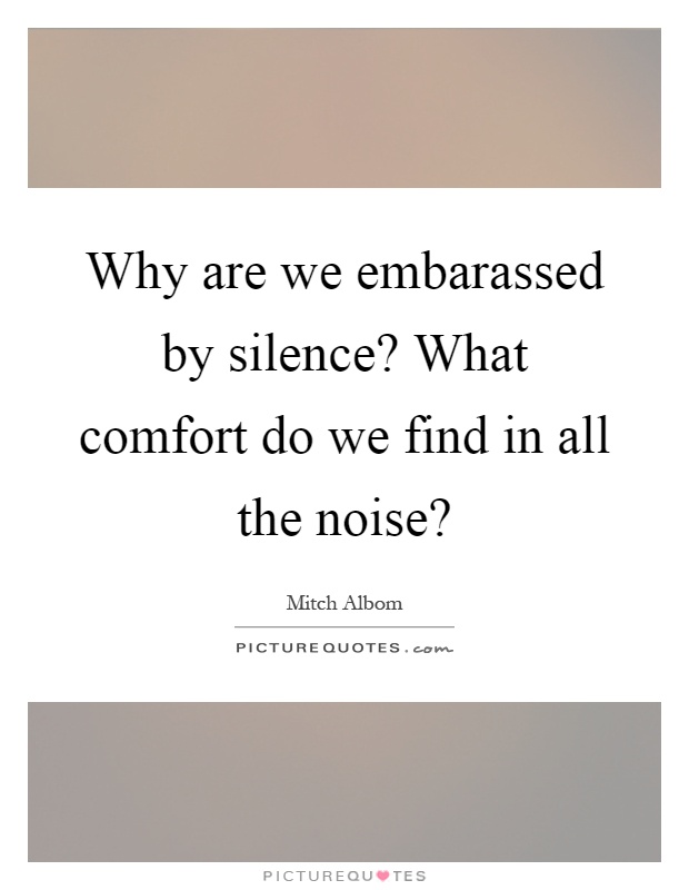 Why are we embarassed by silence? What comfort do we find in all the noise? Picture Quote #1