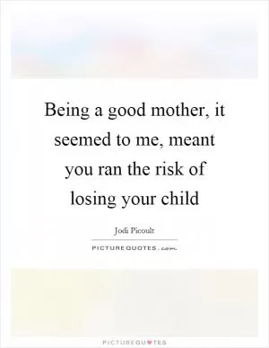 Being a good mother, it seemed to me, meant you ran the risk of losing your child Picture Quote #1