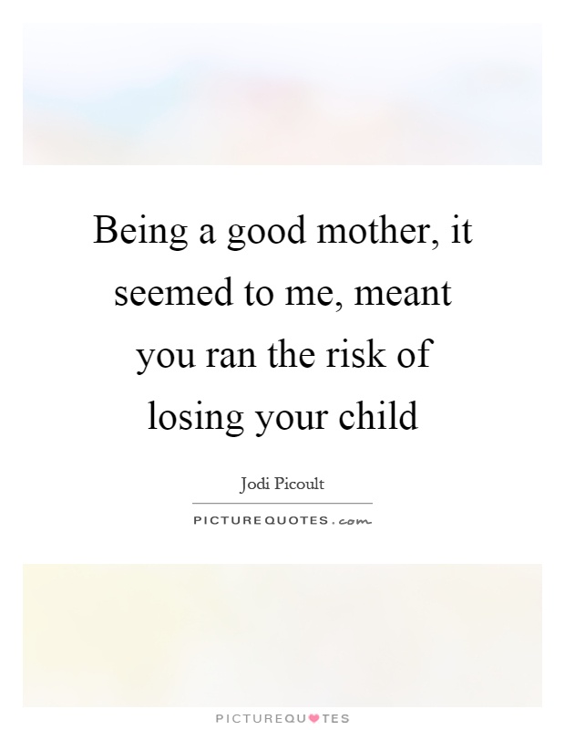 Being a good mother, it seemed to me, meant you ran the risk of losing your child Picture Quote #1