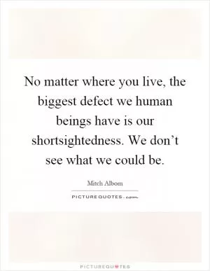 No matter where you live, the biggest defect we human beings have is our shortsightedness. We don’t see what we could be Picture Quote #1