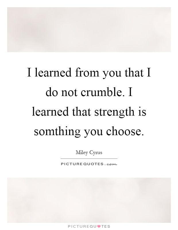 I learned from you that I do not crumble. I learned that strength is somthing you choose Picture Quote #1