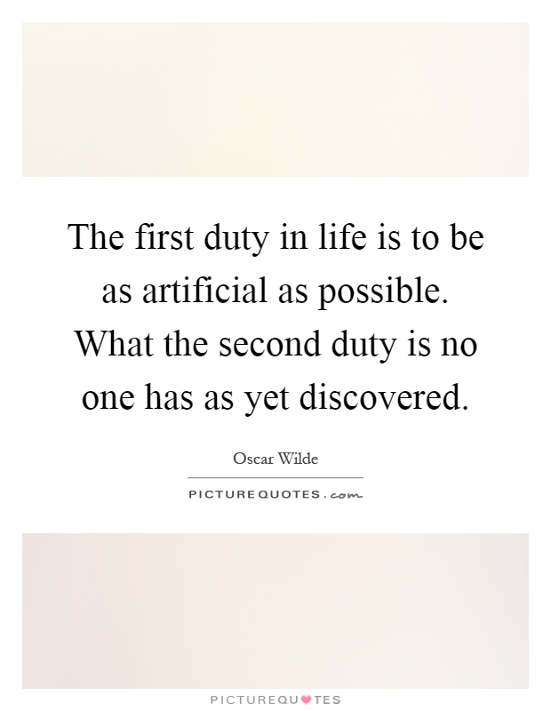 The first duty in life is to be as artificial as possible. What the second duty is no one has as yet discovered Picture Quote #1