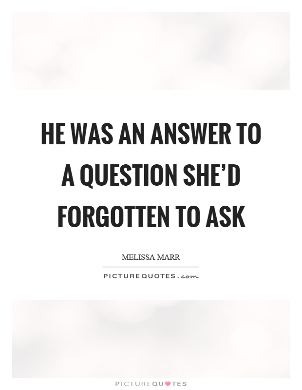 He was an answer to a question she'd forgotten to ask Picture Quote #1