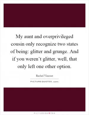 My aunt and overprivileged cousin only recognize two states of being: glitter and grunge. And if you weren’t glitter, well, that only left one other option Picture Quote #1