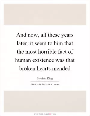 And now, all these years later, it seem to him that the most horrible fact of human existence was that broken hearts mended Picture Quote #1