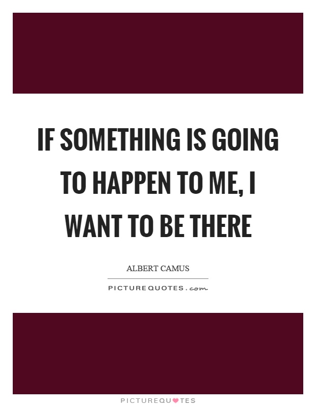If something is going to happen to me, I want to be there Picture Quote #1