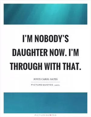 I’m nobody’s daughter now. I’m through with that Picture Quote #1