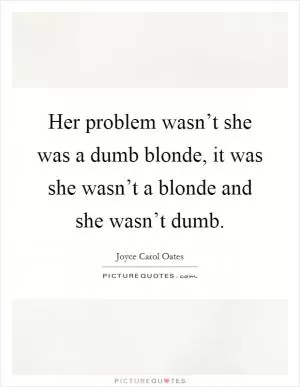 Her problem wasn’t she was a dumb blonde, it was she wasn’t a blonde and she wasn’t dumb Picture Quote #1