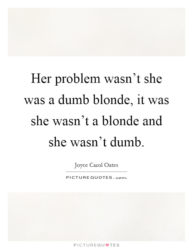 Her problem wasn't she was a dumb blonde, it was she wasn't a blonde and she wasn't dumb Picture Quote #1