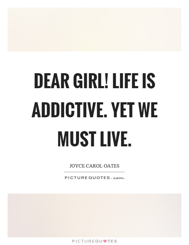 Dear girl! Life is addictive. Yet we must live Picture Quote #1