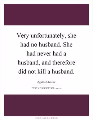Very unfortunately, she had no husband. She had never had a husband, and therefore did not kill a husband Picture Quote #1