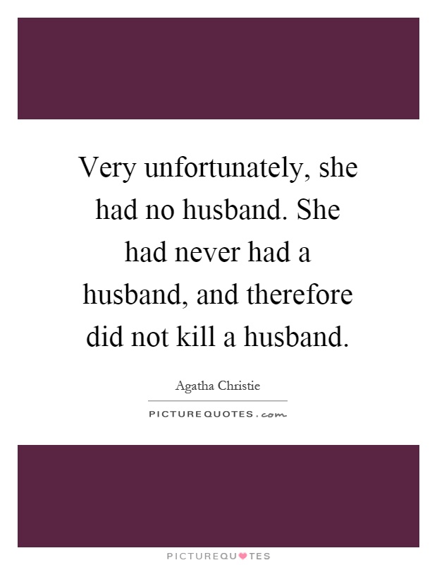 Very unfortunately, she had no husband. She had never had a husband, and therefore did not kill a husband Picture Quote #1