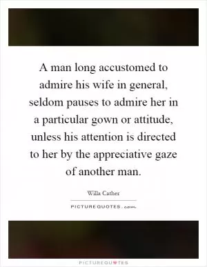A man long accustomed to admire his wife in general, seldom pauses to admire her in a particular gown or attitude, unless his attention is directed to her by the appreciative gaze of another man Picture Quote #1
